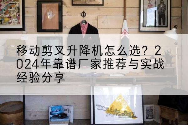 吴桥升降平台厂家推荐-移动剪叉升降机怎么选?2024年靠谱厂家推荐与实战经验分享