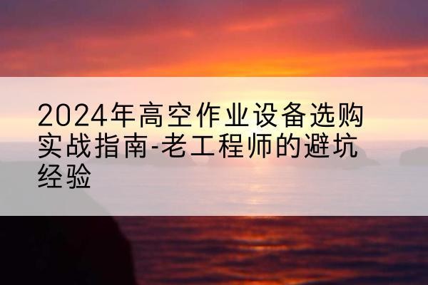 吴桥高空作业升降机厂家推荐-2024年高空作业设备选购实战指南-老工程师的避坑经验