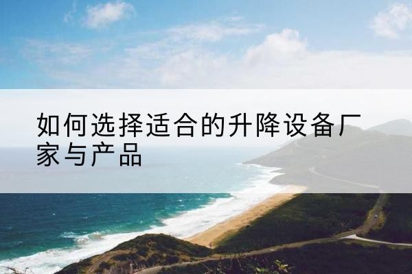 吴桥电动升降平台厂家-如何选择适合的升降设备厂家与产品