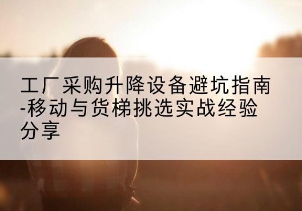 吴桥移动式升降机怎么选-工厂采购升降设备避坑指南-移动与货梯挑选实战经验分享