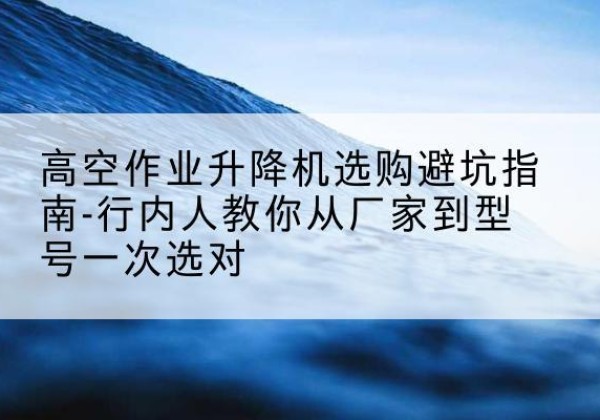 吴桥升降平台厂家-高空作业升降机选购避坑指南-行内人教你从厂家到型号一次选对