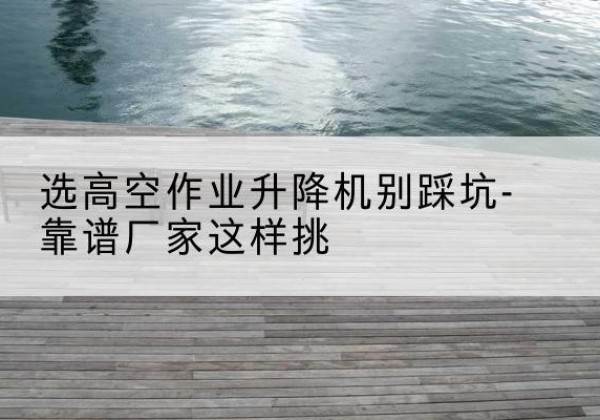 吴桥剪叉式升降机厂家-选高空作业升降机别踩坑-靠谱厂家这样挑
