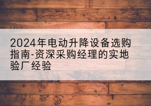 吴桥电动剪叉升降平台厂家-2024年电动升降设备选购指南-资深采购经理的实地验厂经验