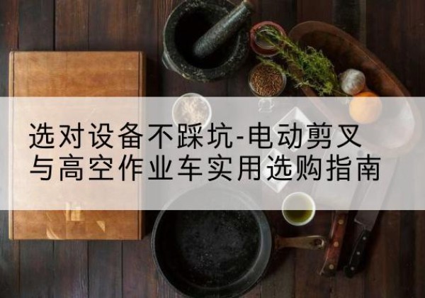 吴桥电动剪叉升降平台怎么选-选对设备不踩坑-电动剪叉与高空作业车实用选购指南