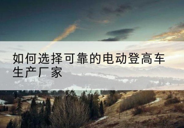 吴桥电动登高车厂家-如何选择可靠的电动登高车生产厂家