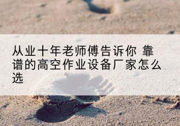 吴桥高空作业升降机厂家推荐-从业十年老师傅告诉你 靠谱的高空作业设备厂家怎么选