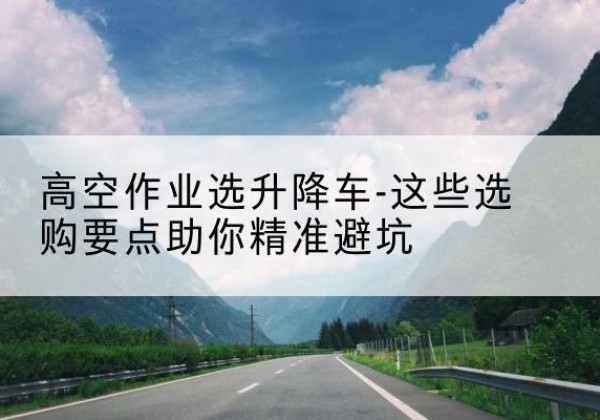 吴桥升降车厂家-高空作业选升降车-这些选购要点助你*避坑