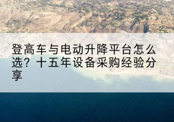 吴桥登高车厂家厂家-登高车与电动升降平台怎么选？十五年设备采购经验分享