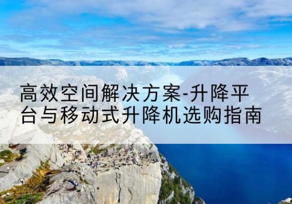 吴桥升降平台厂家-*空间解决方案-升降平台与移动式升降机选购指南