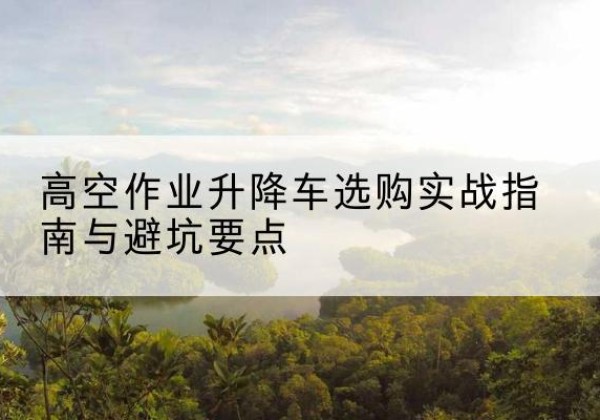 吴桥升降车怎么选-高空作业升降车选购实战指南与避坑要点