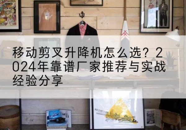 吴桥升降平台厂家推荐-移动剪叉升降机怎么选？2024年靠谱厂家推荐与实战经验分享
