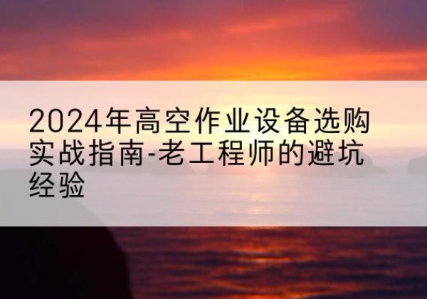 吴桥高空作业升降机厂家推荐-2024年高空作业设备选购实战指南-老工程师的避坑经验