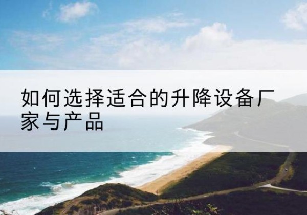 吴桥电动升降平台厂家-如何选择适合的升降设备厂家与产品
