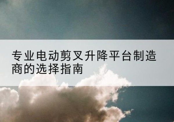 吴桥电动剪叉升降平台厂家-专业电动剪叉升降平台制造商的选择指南