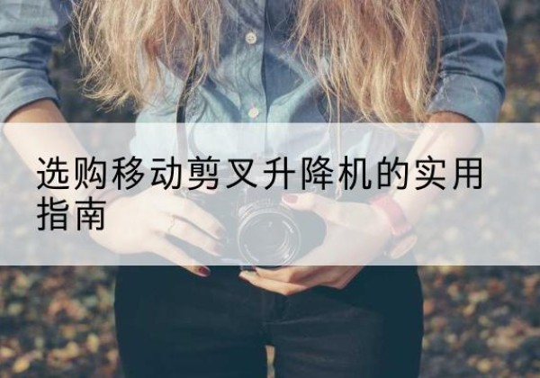吴桥移动剪叉升降机怎么选-选购移动剪叉升降机的实用指南