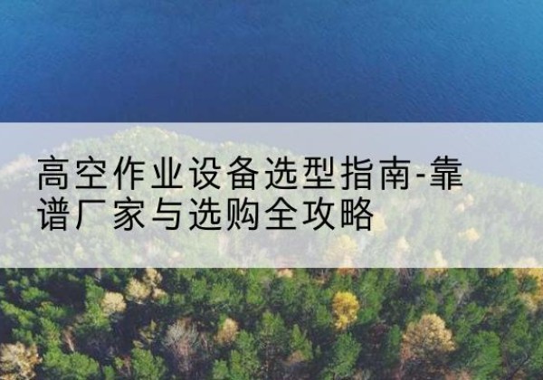 吴桥升降车厂家-高空作业设备选型指南-靠谱厂家与选购全攻略