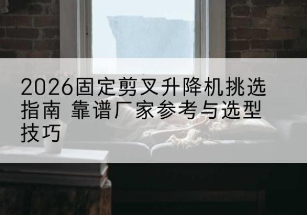 吴桥固定剪叉升降机厂家推荐-2026固定剪叉升降机挑选指南 靠谱厂家参考与选型技巧